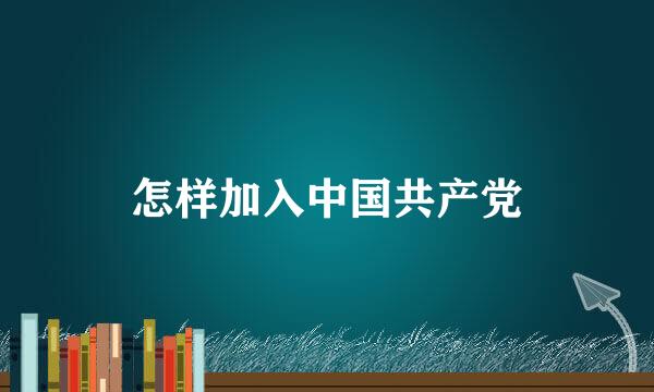 怎样加入中国共产党