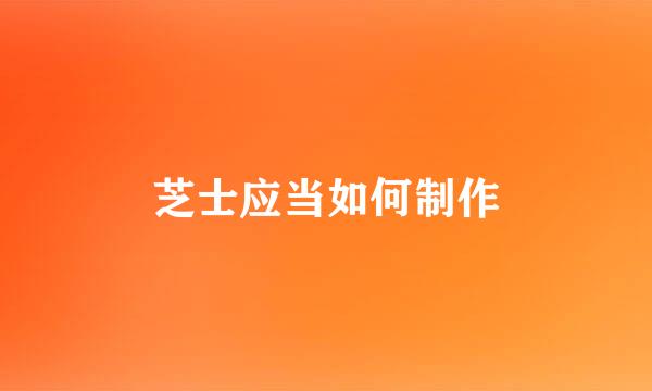 芝士应当如何制作