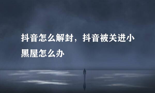 抖音怎么解封，抖音被关进小黑屋怎么办