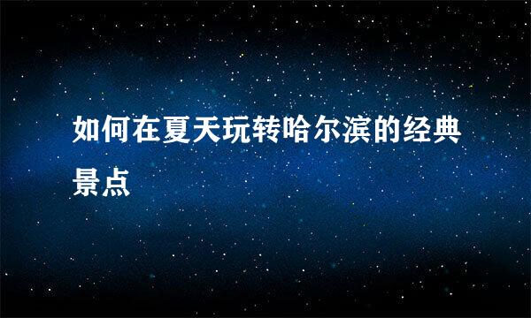 如何在夏天玩转哈尔滨的经典景点