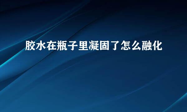 胶水在瓶子里凝固了怎么融化