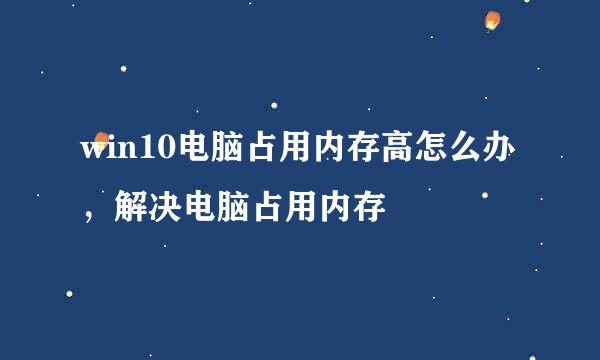 win10电脑占用内存高怎么办，解决电脑占用内存