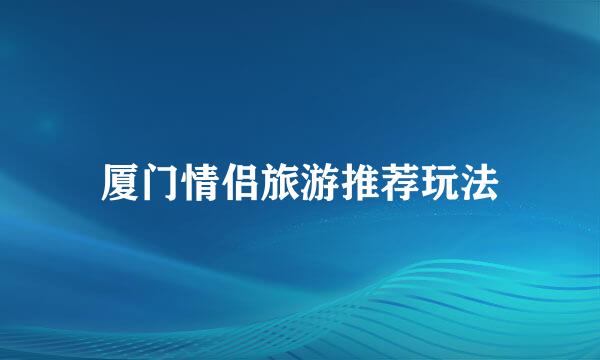 厦门情侣旅游推荐玩法