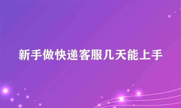 新手做快递客服几天能上手