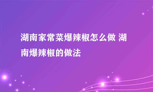 湖南家常菜爆辣椒怎么做 湖南爆辣椒的做法