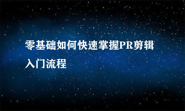 零基础如何快速掌握PR剪辑入门流程