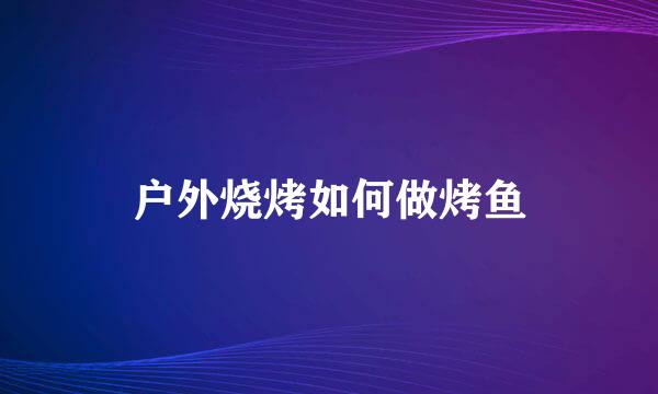 户外烧烤如何做烤鱼