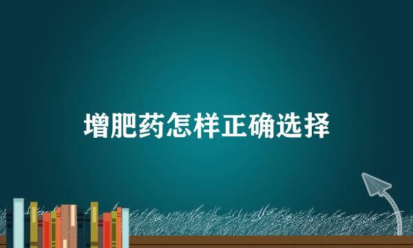 增肥药怎样正确选择