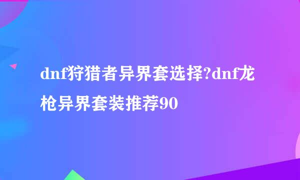 dnf狩猎者异界套选择?dnf龙枪异界套装推荐90