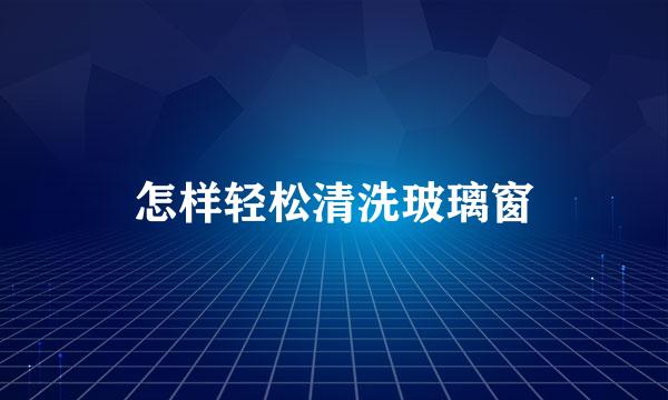 怎样轻松清洗玻璃窗