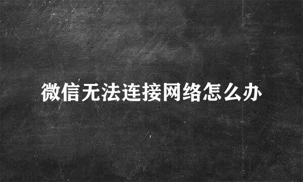 微信无法连接网络怎么办
