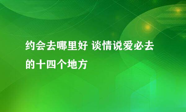 约会去哪里好 谈情说爱必去的十四个地方