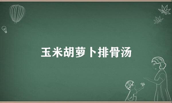 玉米胡萝卜排骨汤