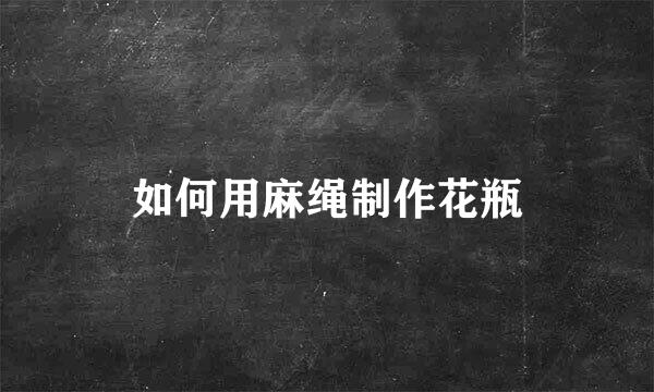 如何用麻绳制作花瓶
