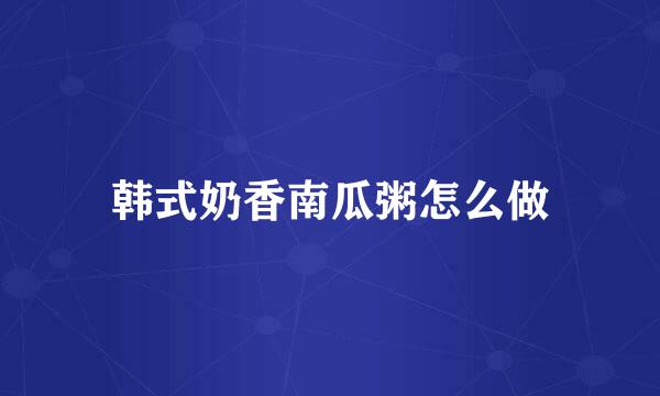 韩式奶香南瓜粥怎么做