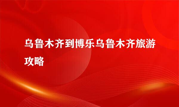 乌鲁木齐到博乐乌鲁木齐旅游攻略