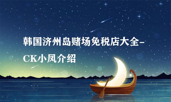 韩国济州岛赌场免税店大全-CK小凤介绍