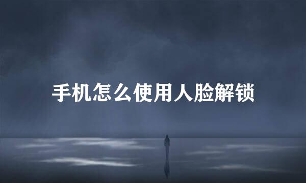 手机怎么使用人脸解锁