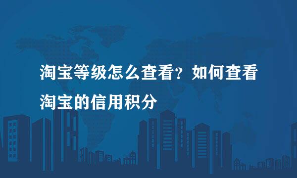 淘宝等级怎么查看？如何查看淘宝的信用积分