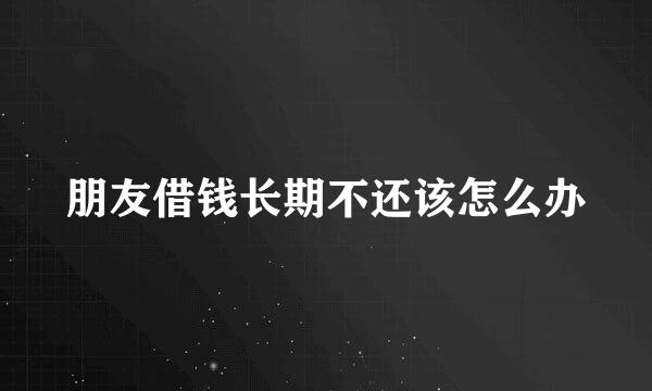 朋友借钱长期不还该怎么办
