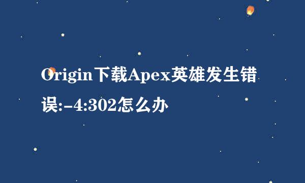 Origin下载Apex英雄发生错误:-4:302怎么办