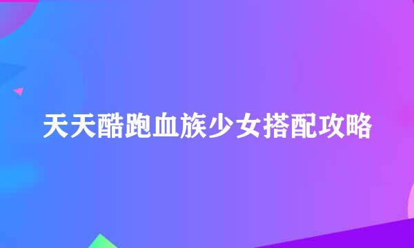 天天酷跑血族少女搭配攻略