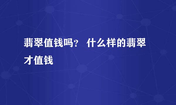 翡翠值钱吗？ 什么样的翡翠才值钱