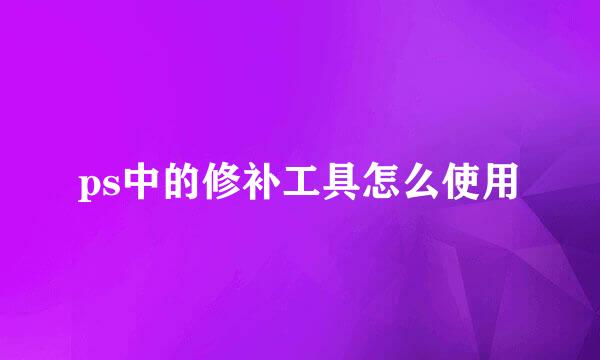 ps中的修补工具怎么使用