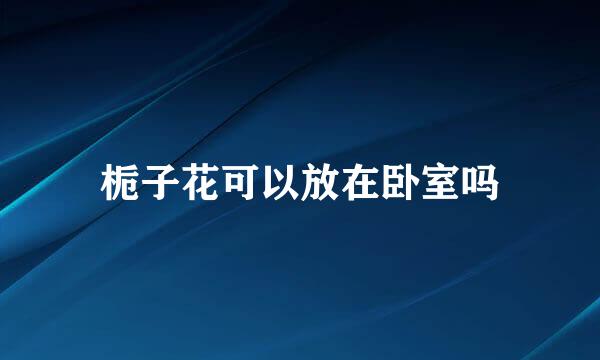 栀子花可以放在卧室吗