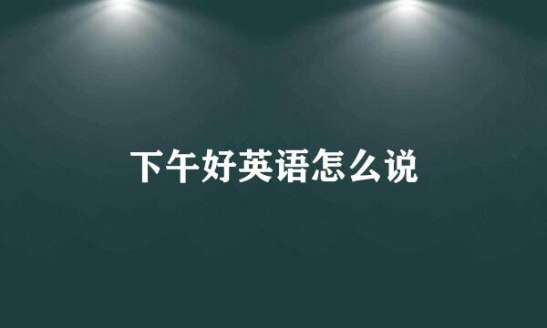 下午好英语怎么说