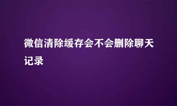 微信清除缓存会不会删除聊天记录
