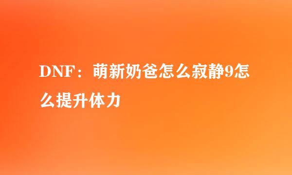 DNF：萌新奶爸怎么寂静9怎么提升体力