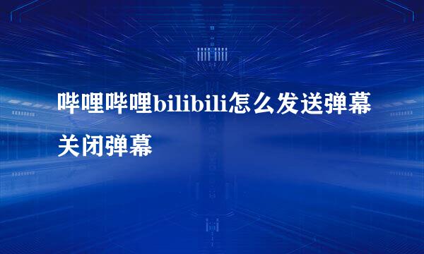 哔哩哔哩bilibili怎么发送弹幕关闭弹幕