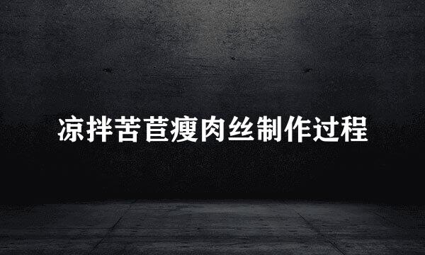 凉拌苦苣瘦肉丝制作过程