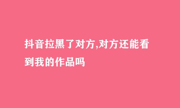 抖音拉黑了对方,对方还能看到我的作品吗