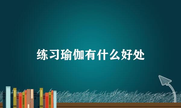 练习瑜伽有什么好处