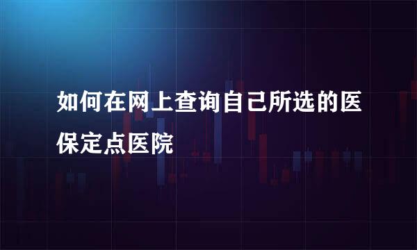 如何在网上查询自己所选的医保定点医院
