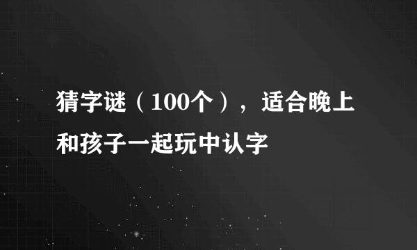 猜字谜（100个），适合晚上和孩子一起玩中认字
