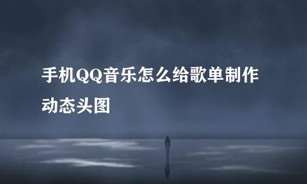 手机QQ音乐怎么给歌单制作动态头图