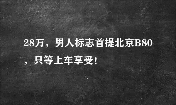 28万，男人标志首提北京B80，只等上车享受！