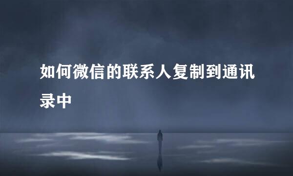如何微信的联系人复制到通讯录中