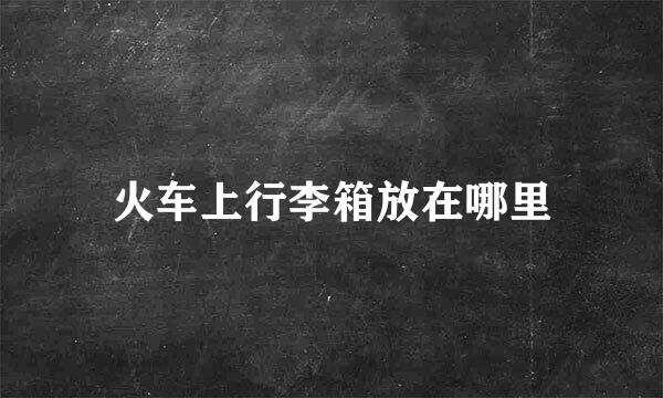 火车上行李箱放在哪里