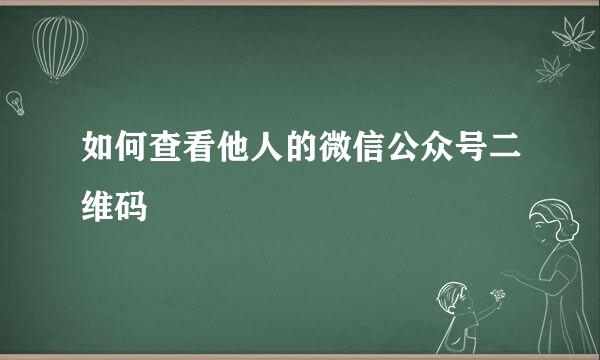 如何查看他人的微信公众号二维码