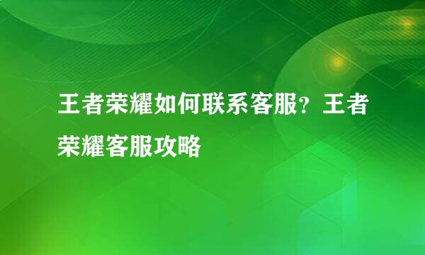 王者荣耀如何联系客服？王者荣耀客服攻略