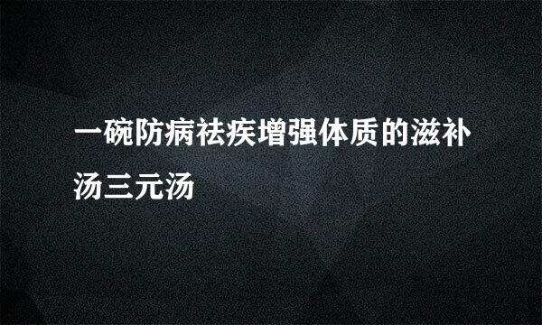 一碗防病祛疾增强体质的滋补汤三元汤