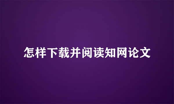 怎样下载并阅读知网论文