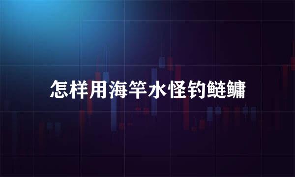 怎样用海竿水怪钓鲢鳙