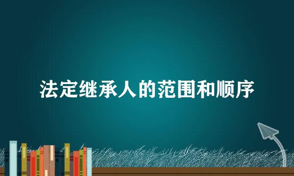 法定继承人的范围和顺序