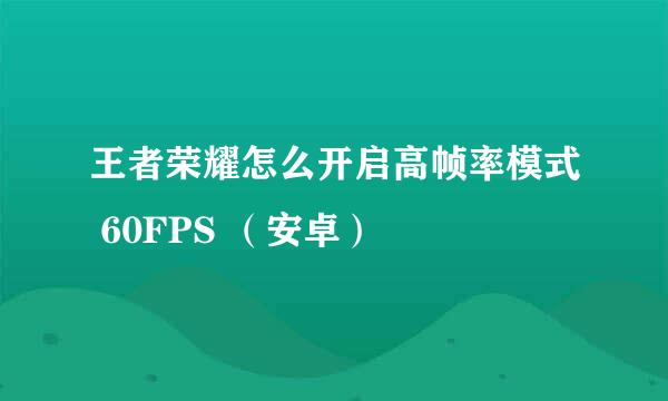 王者荣耀怎么开启高帧率模式 60FPS （安卓）