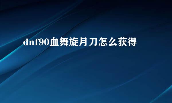 dnf90血舞旋月刀怎么获得
